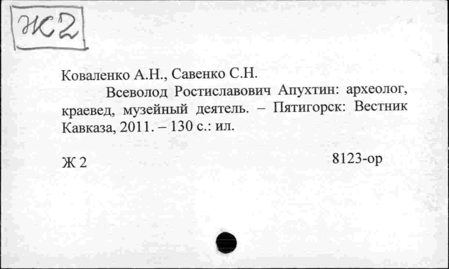 ﻿Коваленко А.Н., Савенко С.Н.
Всеволод Ростиславович Апухтин: археолог, краевед, музейный деятель. - Пятигорск: Вестник Кавказа, 2011. - 130 с.: ил.
Ж2
8123-ор